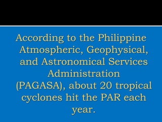 According to the Philippine
Atmospheric, Geophysical,
and Astronomical Services
Administration
(PAGASA), about 20 tropical
cyclones hit the PAR each
year.
 