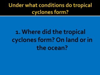 1.Where did the tropical
cyclones form? On land or in
the ocean?
 