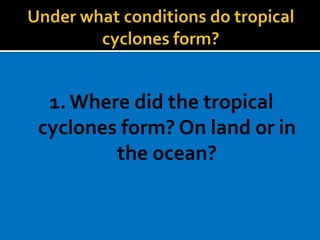 1.Where did the tropical
cyclones form? On land or in
the ocean?
 
