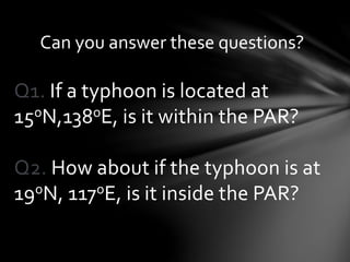 Q1. If a typhoon is located at
15oN,138oE, is it within the PAR?
Q2. How about if the typhoon is at
19oN, 117oE, is it inside the PAR?
Can you answer these questions?
 