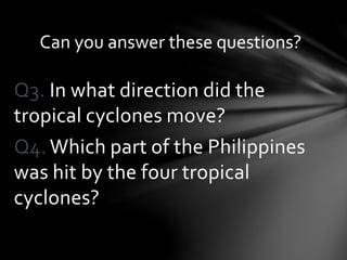 Q3. In what direction did the
tropical cyclones move?
Q4. Which part of the Philippines
was hit by the four tropical
cyclones?
Can you answer these questions?
 