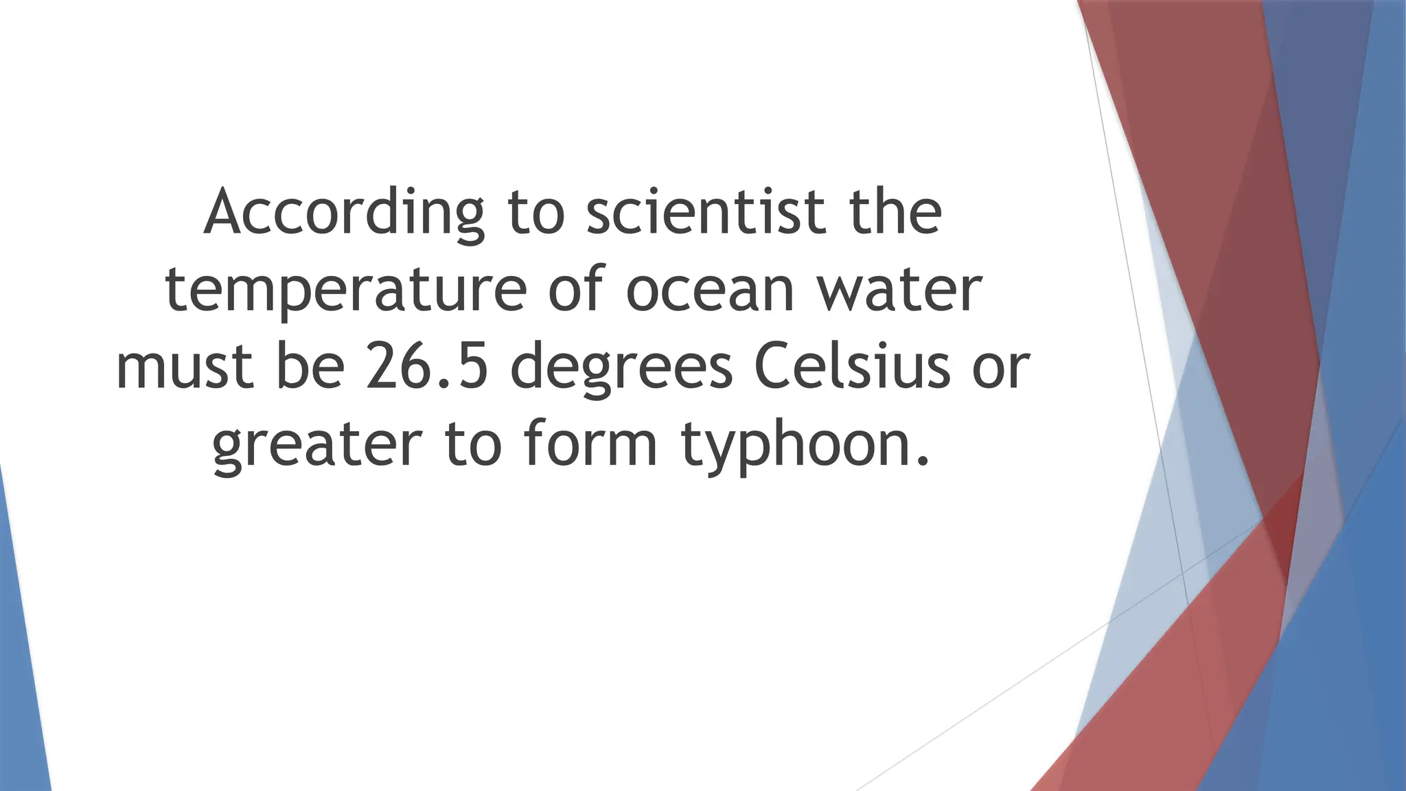 According to scientist the
temperature of ocean water
must be 26.5 degrees Celsius or
greater to form typhoon.
 