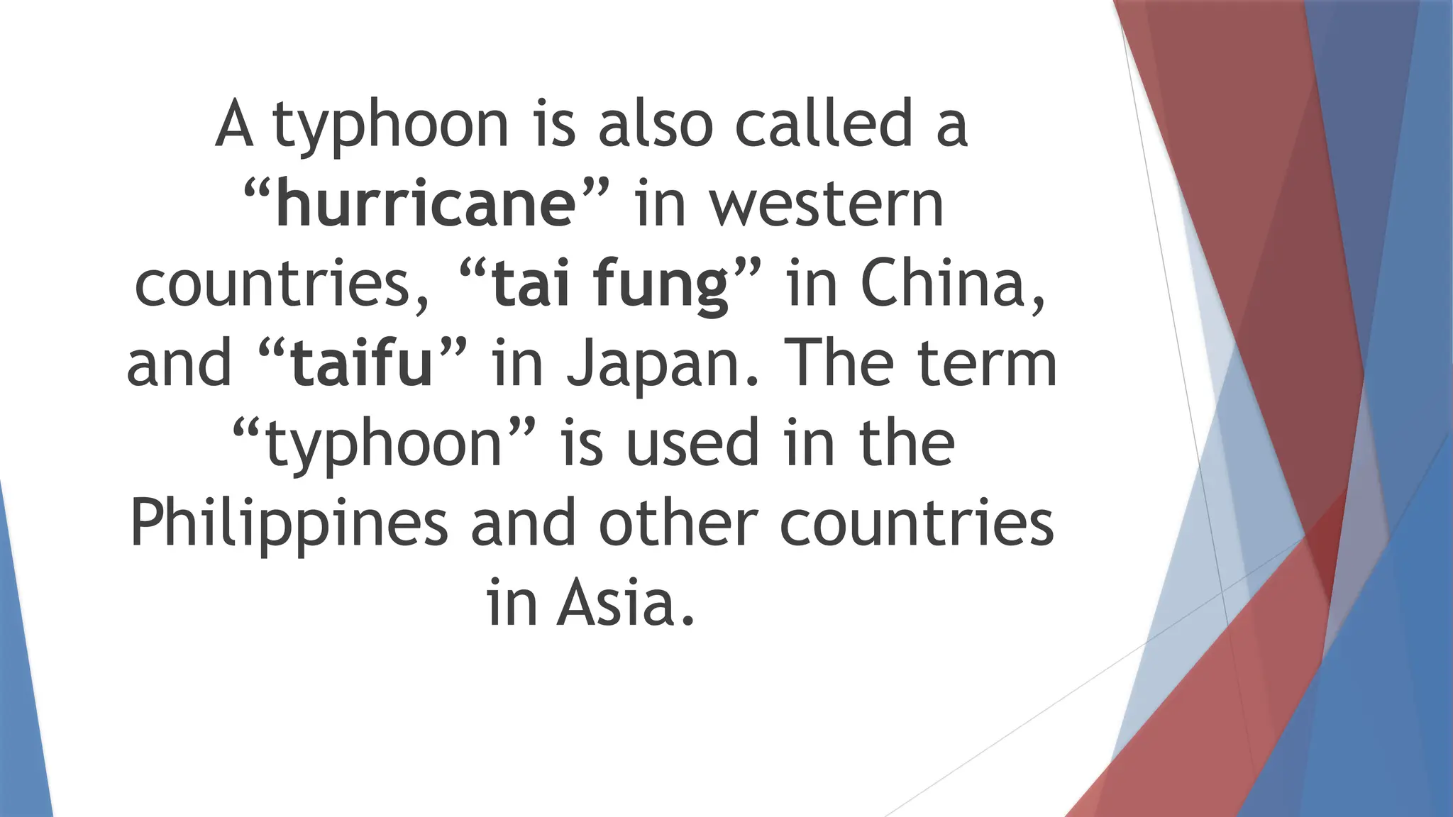 A typhoon is also called a
“hurricane” in western
countries, “tai fung” in China,
and “taifu” in Japan. The term
“typhoon” is used in the
Philippines and other countries
in Asia.
 