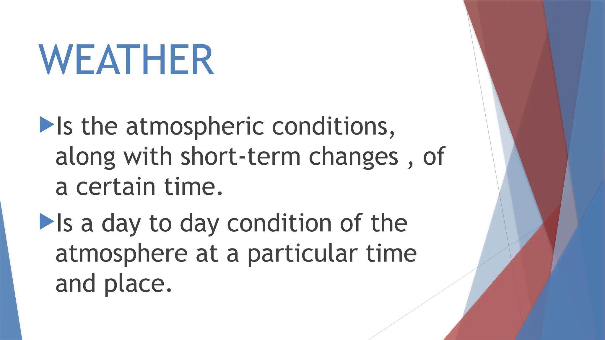 WEATHER
Is the atmospheric conditions,
along with short-term changes , of
a certain time.
Is a day to day condition of the
atmosphere at a particular time
and place.
 