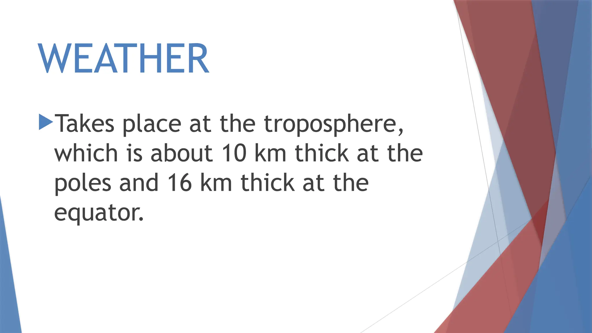 WEATHER
Takes place at the troposphere,
which is about 10 km thick at the
poles and 16 km thick at the
equator.
 