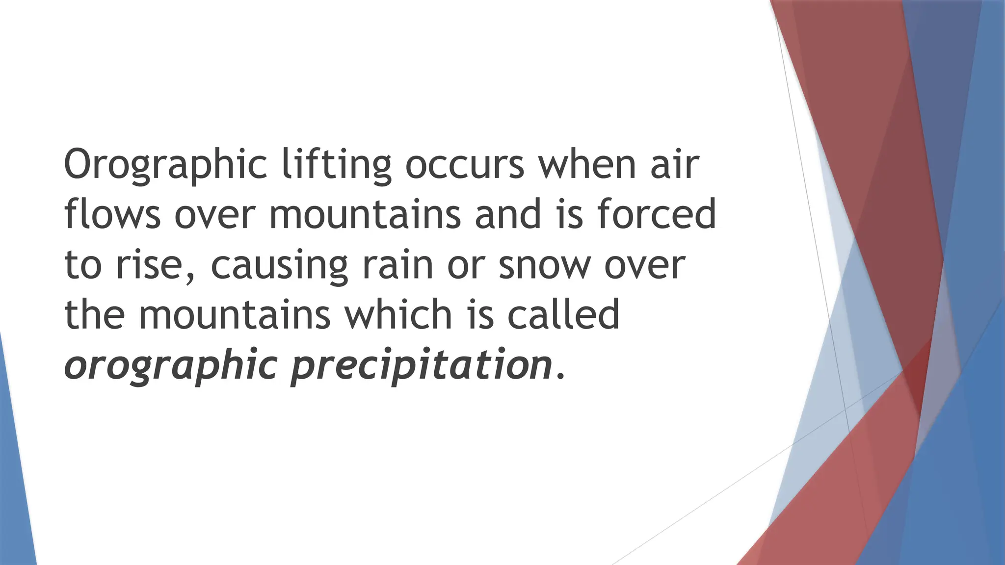 Orographic lifting occurs when air
flows over mountains and is forced
to rise, causing rain or snow over
the mountains which is called
orographic precipitation.
 