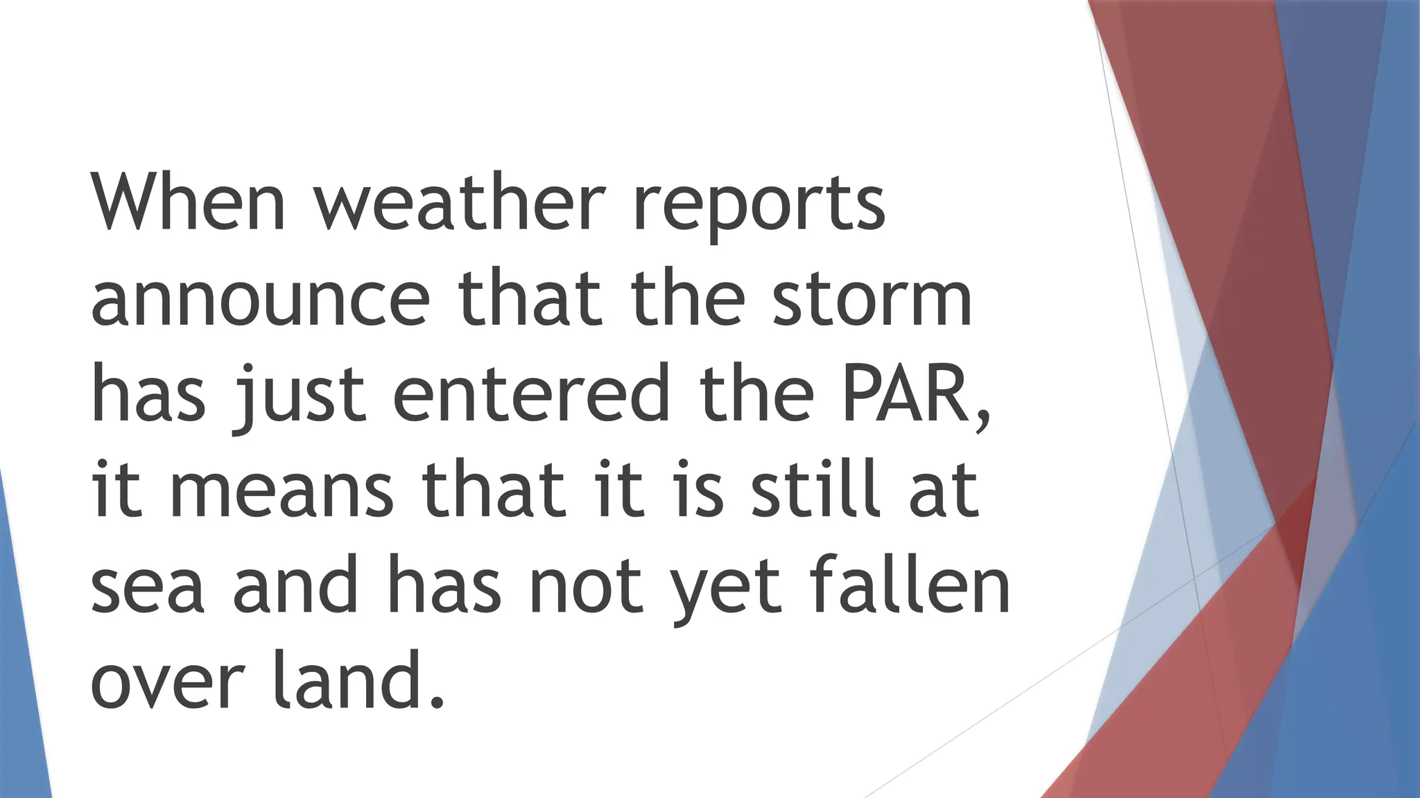 When weather reports
announce that the storm
has just entered the PAR,
it means that it is still at
sea and has not yet fallen
over land.
 