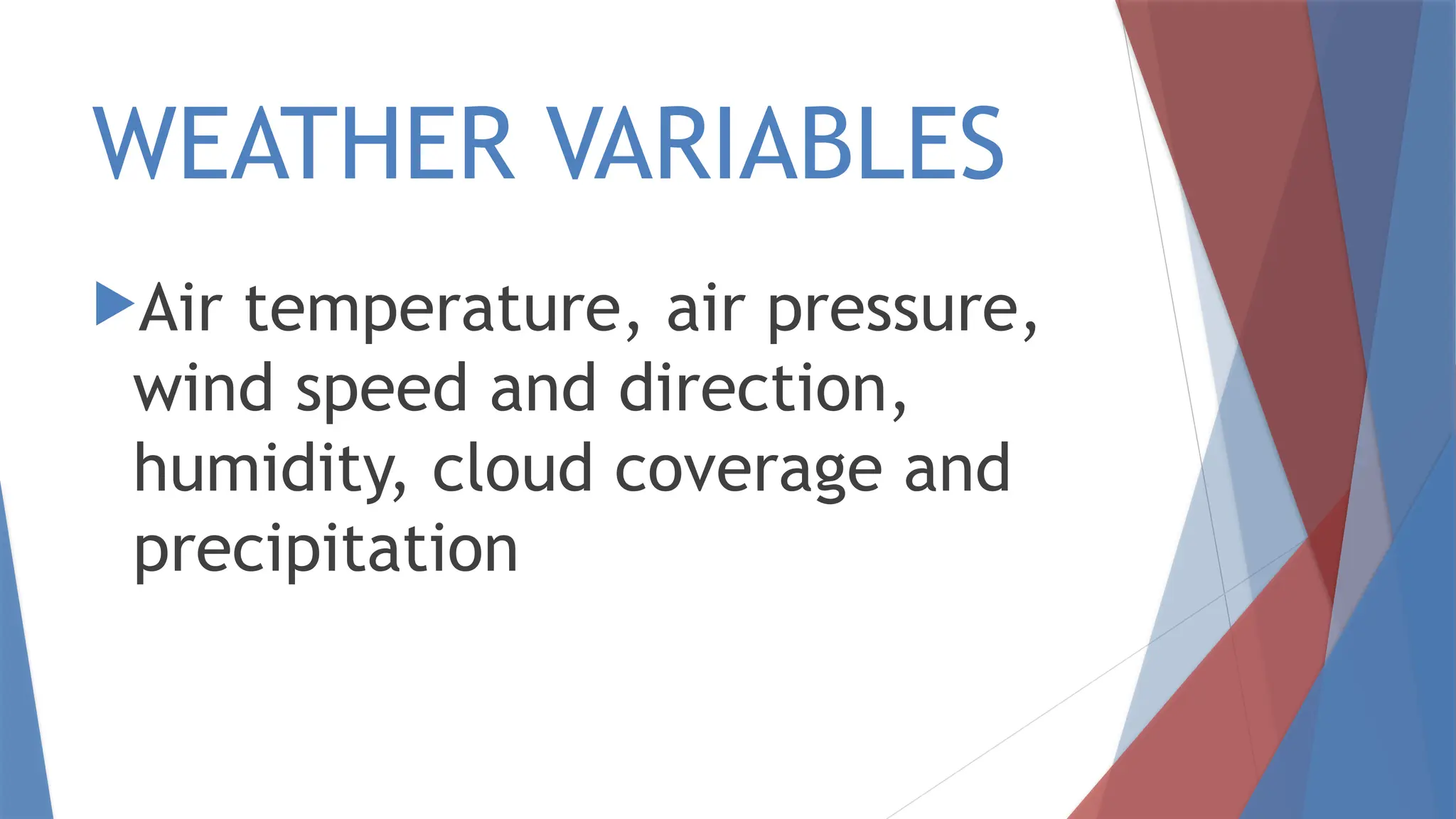 WEATHER VARIABLES
Air temperature, air pressure,
wind speed and direction,
humidity, cloud coverage and
precipitation
 
