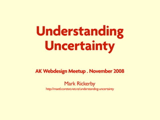 Understanding
 Uncertainty
AK Webdesign Meetup . November 2008

                  Mark Rickerby
    http://maetl.coretxt.net.nz/understanding-uncertainty
 