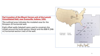 Fig 5 Location of the Mount Vernon unit of the Lamott
Consolidated field, near Evansville, Indiana, USA.
The outlined area indicates the modeled area for the
Simpson 22 horizontal well.
Eight offset wells (labeled) were used to constrain the
model around the build section (black) and the 808-ft [246-
m] horizontal section (red) of the well.
18
 