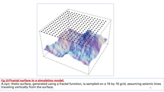Fig 19 Fractal surface in a simulation model.
A syn- thetic surface, generated using a fractal function, is sampled on a 16 by 16 grid, assuming seismic lines
traveling vertically from the surface. 42
 