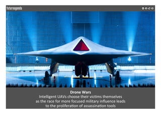  
	
  
Drone	
  Wars	
  
Intelligent	
  UAVs	
  choose	
  their	
  vic2ms	
  themselves	
  	
  
as	
  the	
  race	
  for	
  more	
  focused	
  military	
  inﬂuence	
  leads	
  	
  
to	
  the	
  prolifera2on	
  of	
  assassina2on	
  tools	
  
	
  
	
  
 