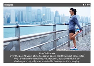  
	
  
Eco-­‐Civilisa3on	
  
Over	
  the	
  past	
  40	
  years	
  China	
  has	
  grown	
  apace,	
  mostly	
  without	
  concern	
  for	
  	
  
long-­‐term	
  environmental	
  impacts.	
  However,	
  now	
  faced	
  with	
  major	
  	
  
challenges,	
  a	
  bright	
  light	
  of	
  sustainable	
  development	
  is	
  emerging.	
  	
  	
  
	
  
	
  
 