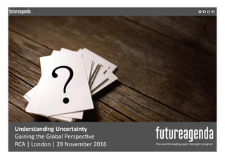  
	
  
	
  	
  
Understanding	
  Uncertainty	
  
Gaining	
  the	
  Global	
  Perspec2ve	
  
RCA	
  |	
  London	
  |	
  28	
  November	
  2016	
   The	
  world’s	
  leading	
  open	
  foresight	
  program	
  
	
  
	
  
 