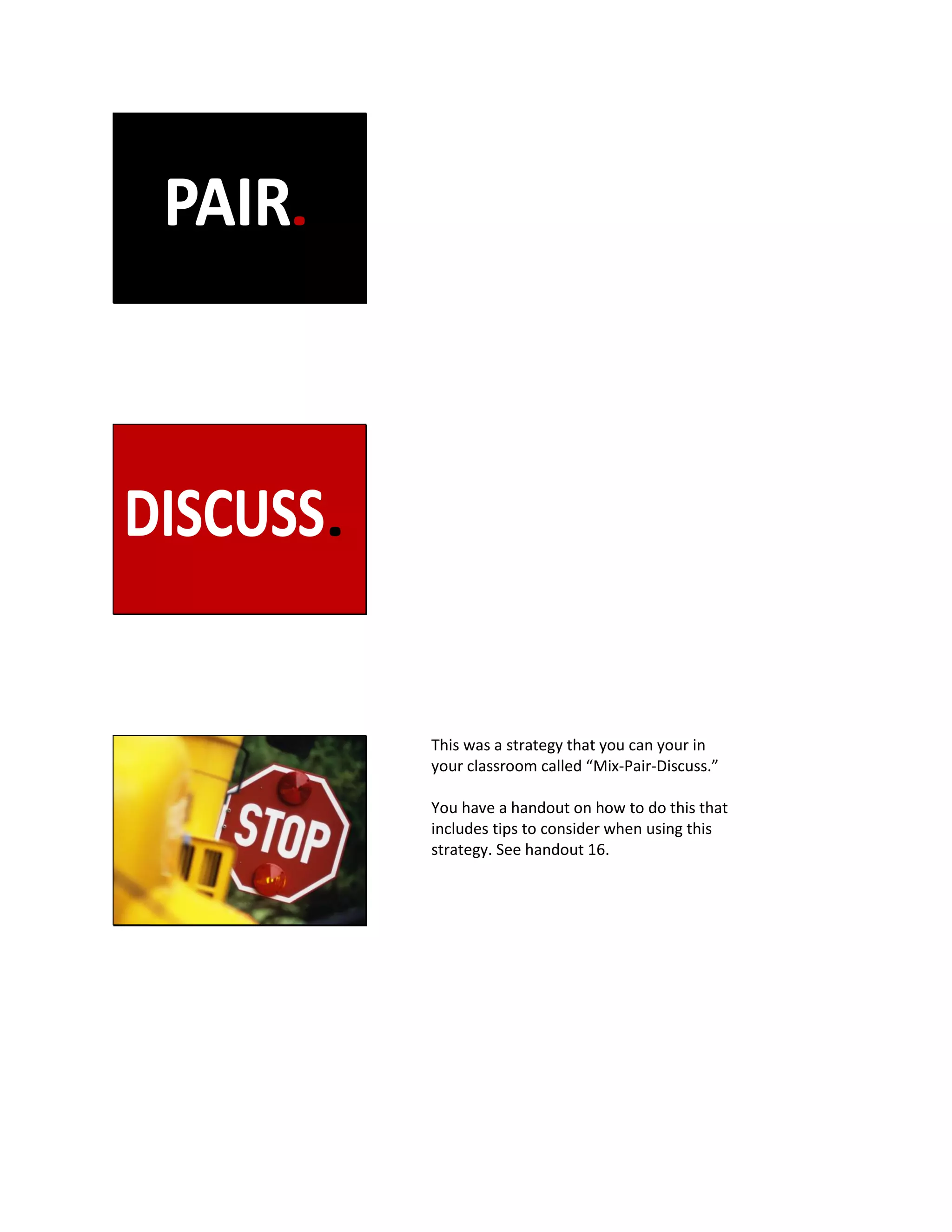 This was a strategy that you can your in
your classroom called “Mix-Pair-Discuss.”
You have a handout on how to do this that
includes tips to consider when using this
strategy. See handout 16.
 