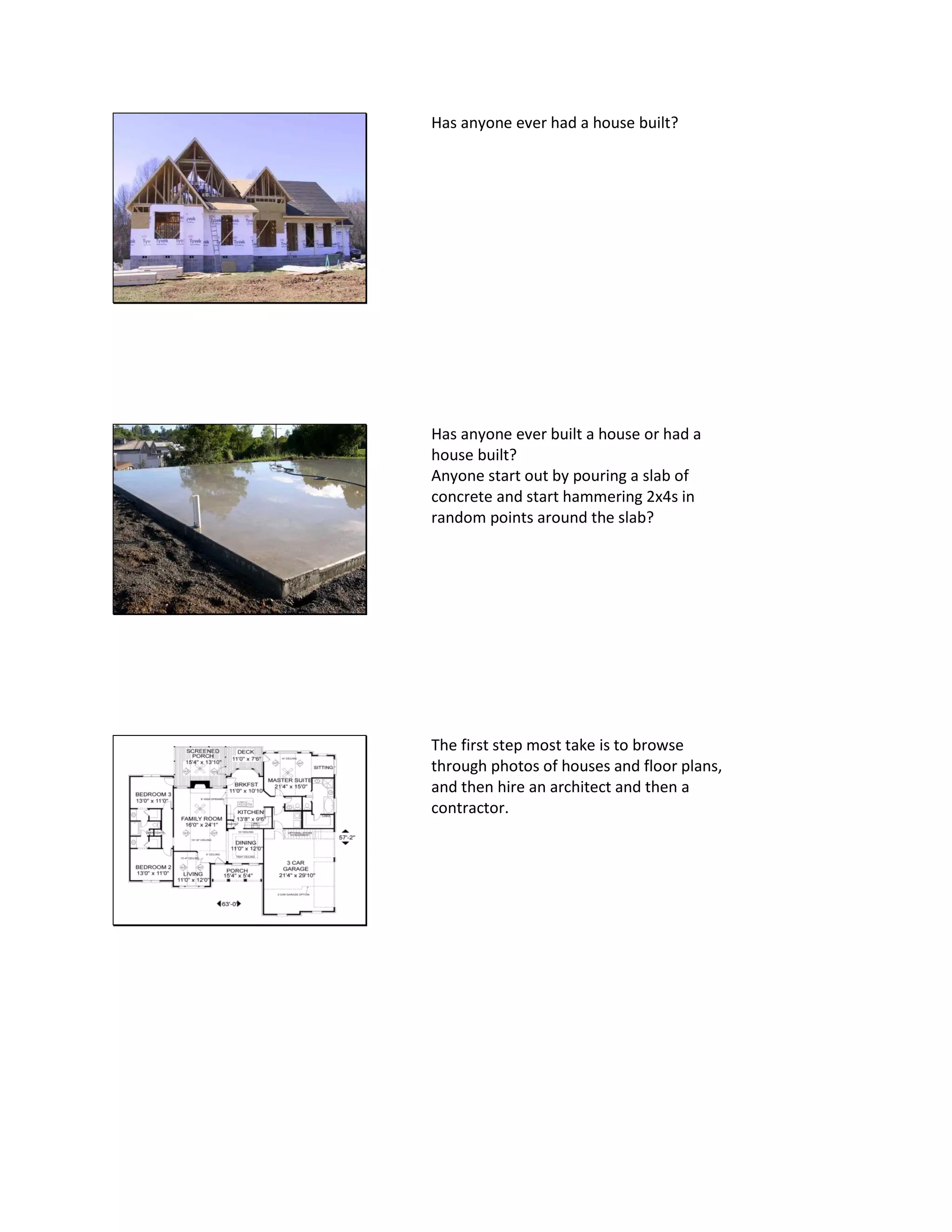Has anyone ever had a house built?
Has anyone ever built a house or had a
house built?
Anyone start out by pouring a slab of
concrete and start hammering 2x4s in
random points around the slab?
The first step most take is to browse
through photos of houses and floor plans,
and then hire an architect and then a
contractor.
 