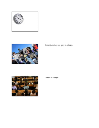 Remember when you were in college…
I mean…in college…
 