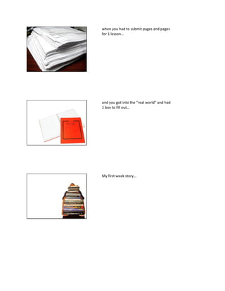 when you had to submit pages and pages
for 1 lesson…
and you got into the “real world” and had
1 box to fill out…
My first week story…
 