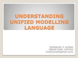 UNDERSTANDING
UNIFIED MODELLING
    LANGUAGE


             EMMANUEL F. KUMAH
            DREAM OVAL LIMITED
          (mailkumah@gmail.com)
 