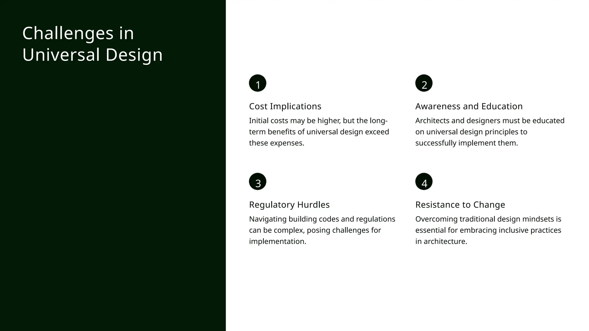 1
Cost Implications
Initial costs may be higher, but the long-
term benefits of universal design exceed
these expenses.
2
Awareness and Education
Architects and designers must be educated
on universal design principles to
successfully implement them.
3
Regulatory Hurdles
Navigating building codes and regulations
can be complex, posing challenges for
implementation.
4
Resistance to Change
Overcoming traditional design mindsets is
essential for embracing inclusive practices
in architecture.
Challenges in
Universal Design
 