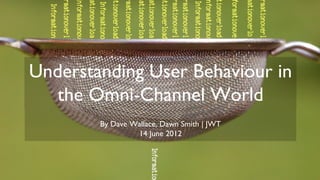 Understanding User Behaviour in
   the Omni-Channel World
        By Dave Wallace, Dawn Smith | JWT
                 14 June 2012
 