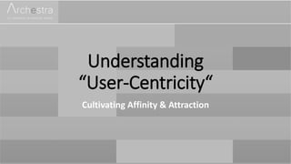 Understanding
“User-Centricity“
Cultivating Affinity & Attraction
 