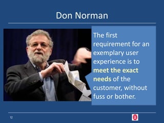 Don Norman
            The first
            requirement for an
            exemplary user
            experience is to
            meet the exact
            needs of the
            customer, without
            fuss or bother.

12
 