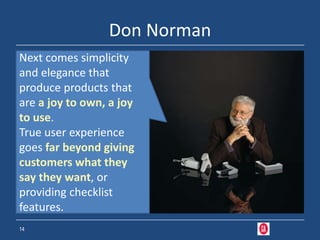 Don Norman
Next comes simplicity
and elegance that
produce products that
are a joy to own, a joy
to use.
True user experience
goes far beyond giving
customers what they
say they want, or
providing checklist
features.
14
 