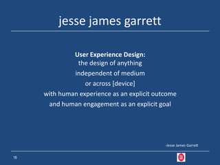 jesse james garrett

              User Experience Design:
               the design of anything
              independent of medium
                  or across [device]
     with human experience as an explicit outcome
      and human engagement as an explicit goal




                                             -Jesse James Garrett


18
 