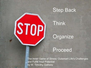 Step Back

                         Think

                         Organize

                         Proceed
    The Inner Game of Stress: Outsmart Life's Challenges
    and Fulfill Your Potential
    by W. Timothy Gallwey
8
 