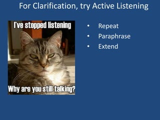 For Clarification, try Active Listening

                    •   Repeat
                    •   Paraphrase
                    •   Extend
 