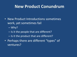 New Product Conundrum

• New Product Introductions sometimes
  work, yet sometimes fail
  – Why?
  – Is it the people that are different?
  – Is it the product that are different?
• Perhaps there are different “types” of
  ventures?
 
