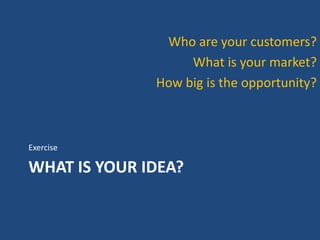 Who are your customers?
                   What is your market?
              How big is the opportunity?



Exercise

WHAT IS YOUR IDEA?
 