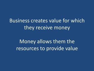 Business creates value for which
      they receive money

   Money allows them the
  resources to provide value
 