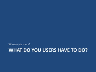 Who are you users?

WHAT DO YOU USERS HAVE TO DO?
 