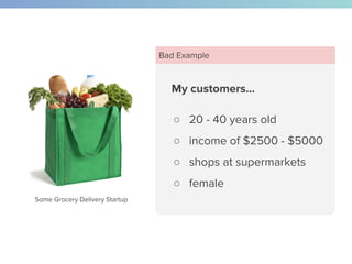 Some Grocery Delivery Startup
My customers…
○ 20 - 40 years old
○ income of $2500 - $5000
○ shops at supermarkets
○ female
Bad Example
 