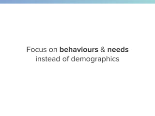 Focus on behaviours & needs
instead of demographics
 