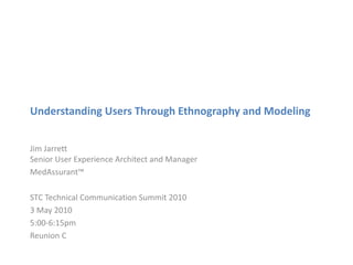 Understanding Users Through Ethnography and Modeling
Jim Jarrett
Senior User Experience Architect and Manager
MedAssurant™
STC Technical Communication Summit 2010
3 May 2010
5:00-6:15pm
Reunion C
 