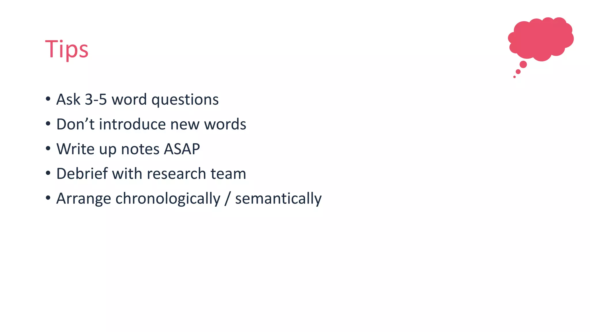 Tips
• Ask 3-5 word questions
• Don’t introduce new words
• Write up notes ASAP
• Debrief with research team
• Arrange chronologically / semantically
 