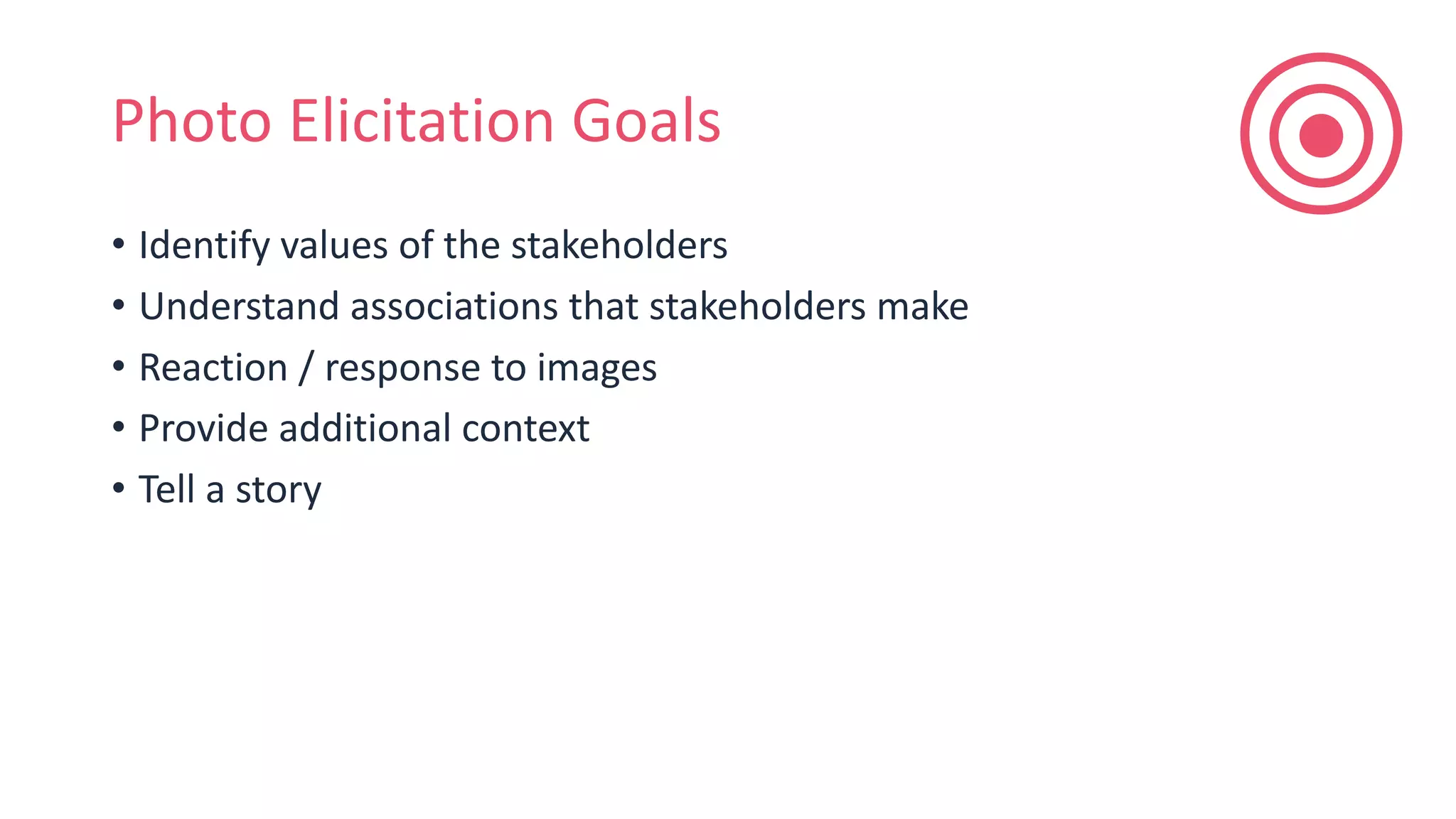 Photo Elicitation Goals
• Identify values of the stakeholders
• Understand associations that stakeholders make
• Reaction / response to images
• Provide additional context
• Tell a story
 