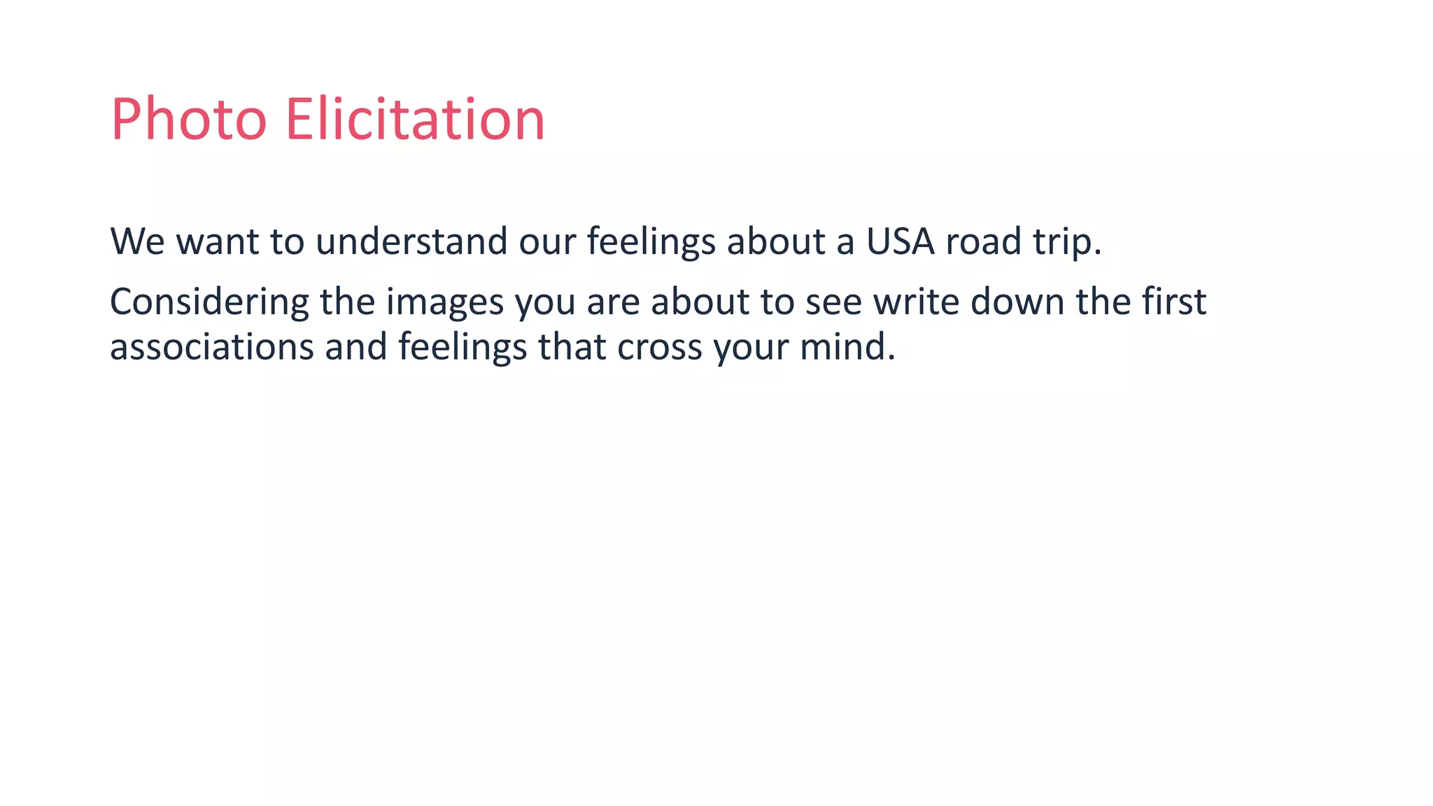 Photo Elicitation
We want to understand our feelings about a USA road trip.
Considering the images you are about to see write down the first
associations and feelings that cross your mind.
 