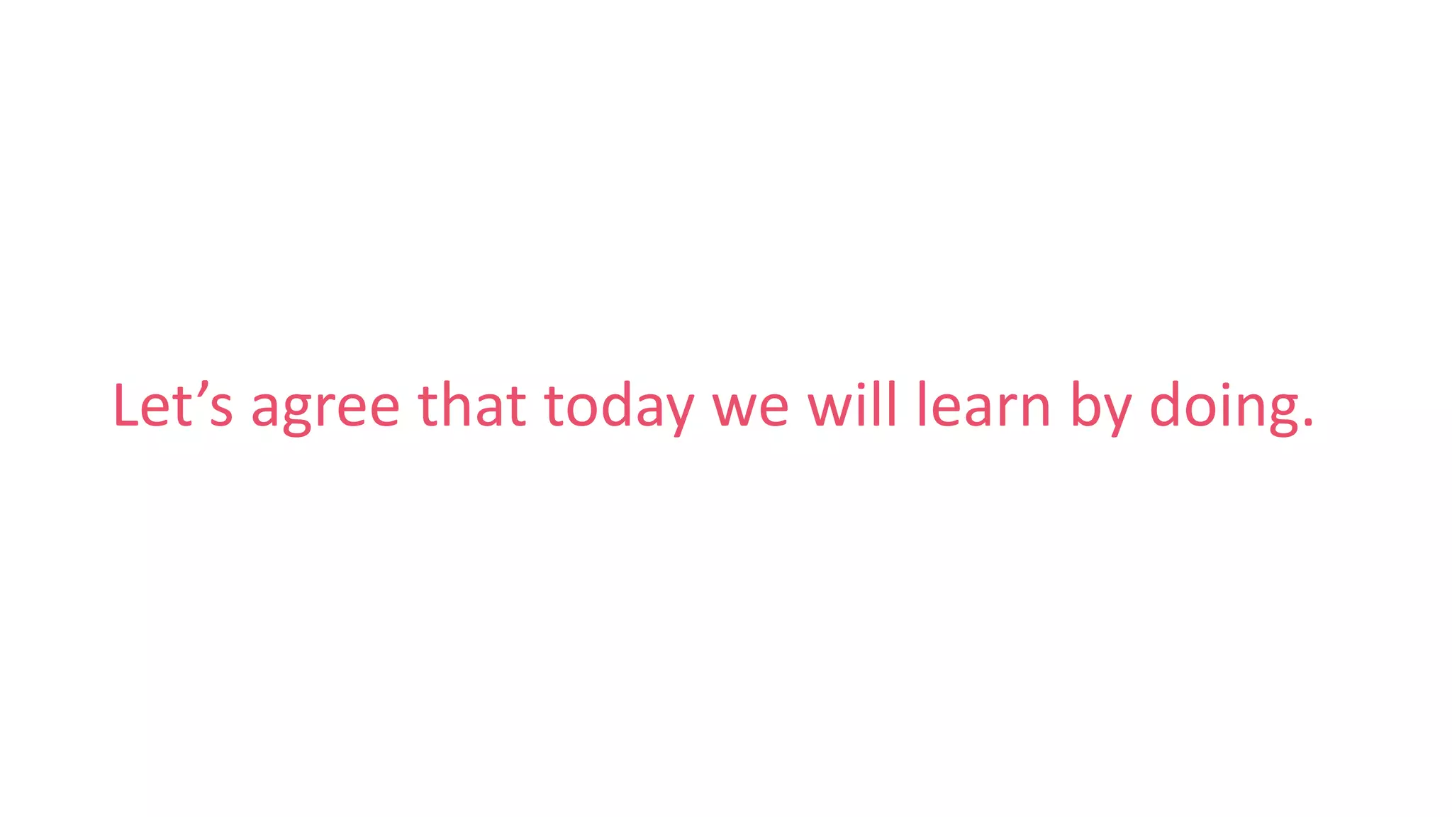 Let’s agree that today we will learn by doing.
 