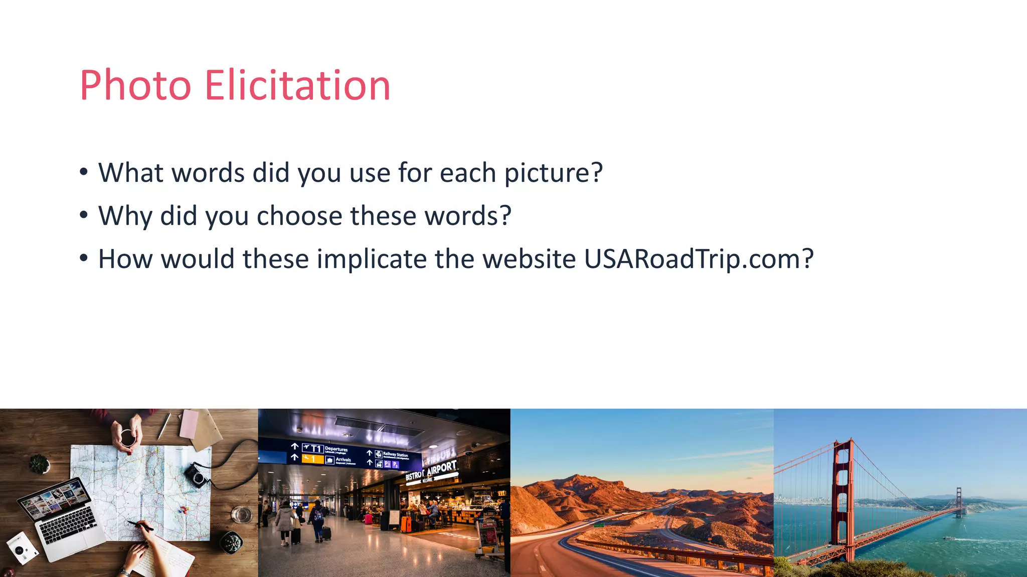 Photo Elicitation
• What words did you use for each picture?
• Why did you choose these words?
• How would these implicate the website USARoadTrip.com?
 