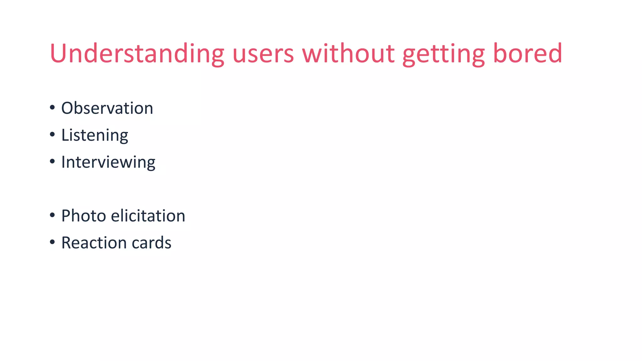 Understanding users without getting bored
• Observation
• Listening
• Interviewing
• Photo elicitation
• Reaction cards
 