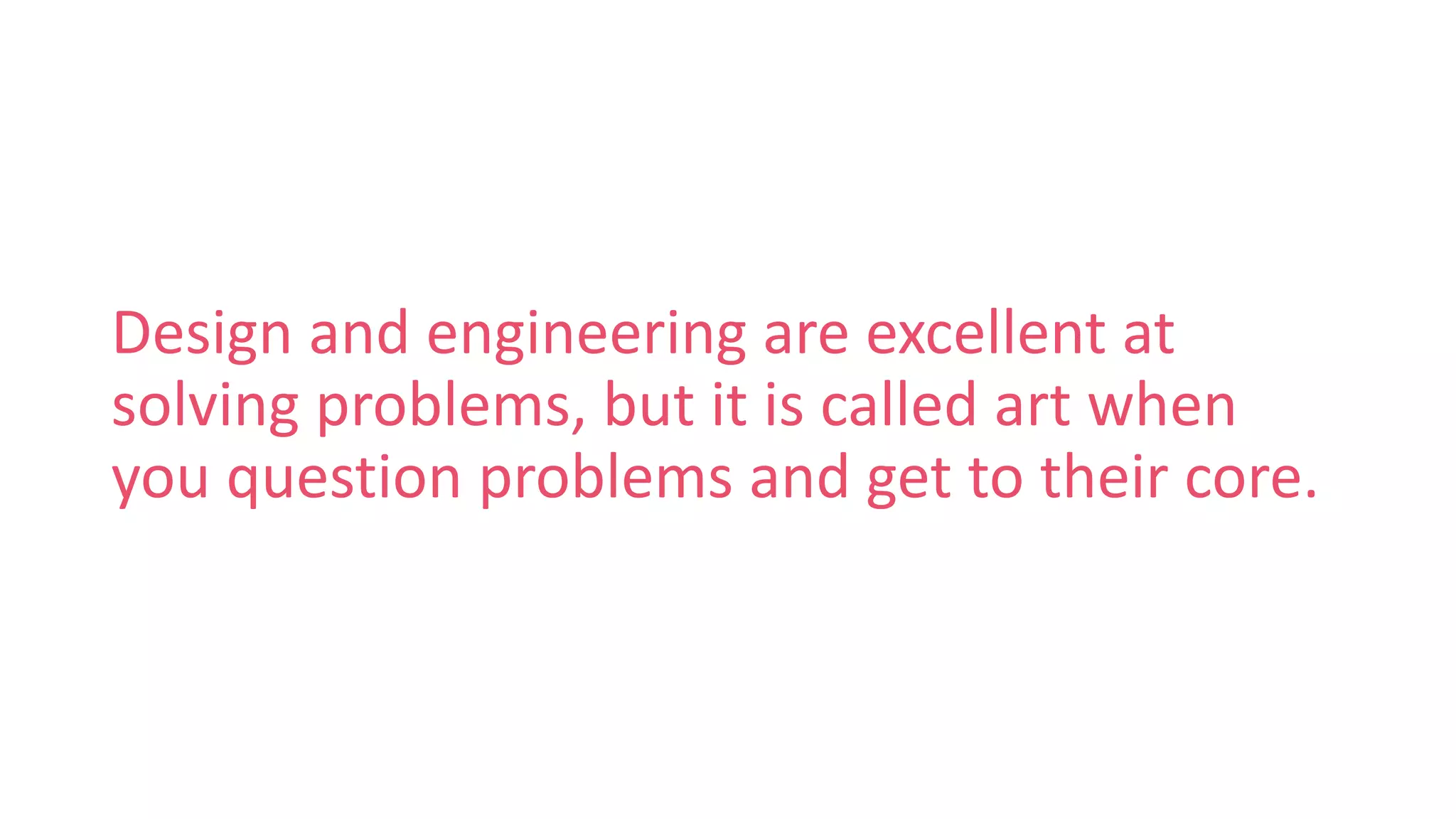 Design and engineering are excellent at
solving problems, but it is called art when
you question problems and get to their core.
 