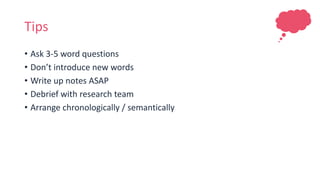 Tips
• Ask 3-5 word questions
• Don’t introduce new words
• Write up notes ASAP
• Debrief with research team
• Arrange chronologically / semantically
 