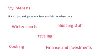 My interests
Pick a topic and get as much as possible out of me on it
Winter sports
Traveling
Building stuff
Cooking Finance and Investments
 
