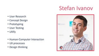 Stefan Ivanov
• User Research
• Concept Design
• Prototyping
• User Testing
• UXify
• Human-Computer Interaction
• UX processes
• Design thinking
 
