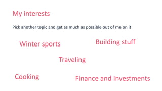 My interests
Pick another topic and get as much as possible out of me on it
Winter sports
Traveling
Building stuff
Cooking Finance and Investments
 