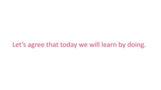 Let’s agree that today we will learn by doing.
 